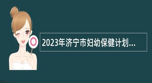 2023年济宁市妇幼保健计划生育服务中心急需紧缺专业人才引进公告