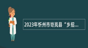 2023年忻州市岢岚县“乡招村用”招聘乡镇卫生院工作人员公告