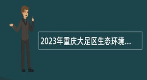 2023年重庆大足区生态环境局行政辅助工作人员招聘公告