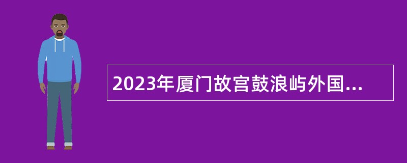 2023年厦门故宫鼓浪屿外国文物馆面向社会招聘工作人员公告