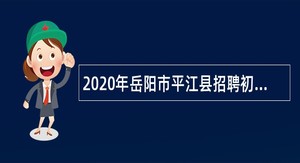 2020年岳阳市平江县招聘初中、小学教师、幼师、保育员公告