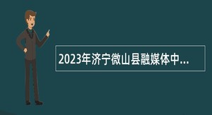 2023年济宁微山县融媒体中心急需紧缺人才（播音员主持人）引进公告