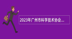 2023年广州市科学技术协会直属事业单位招聘事业编制人员公告