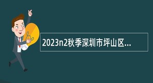2023n2秋季深圳市坪山区教育局面向2024年应届毕业生招聘教师公告