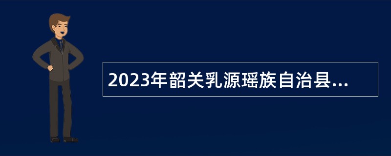 2023年韶关乳源瑶族自治县招聘专职安全检查员公告