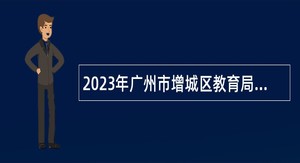 2023年广州市增城区教育局招聘聘员公告