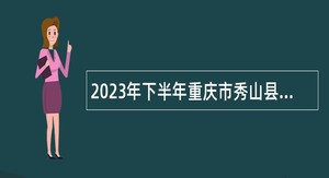 2023年下半年重庆市秀山县事业单位招聘考试公告（77名）