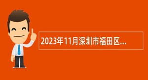 2023年11月深圳市福田区活力城区建设事务中心招聘特聘岗位工作人员公告
