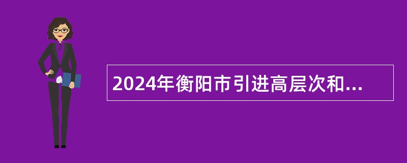 2024年衡阳市引进高层次和急需紧缺专业技术人才、产业链人才、产业人才团队公告