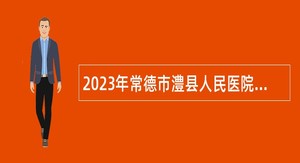 2023年常德市澧县人民医院、中医医院补充招聘专业技术人员公告