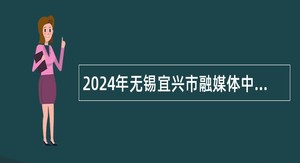2024年无锡宜兴市融媒体中心招聘事业编制专业人才公告