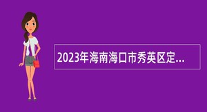 2023年海南海口市秀英区定向考核招聘基层卫生医疗机构专业技术人员公告（第一号）