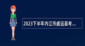 2023下半年内江市威远县考核招聘专业技术人员公告
