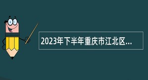 2023年下半年重庆市江北区教育事业单位招聘工作人员公告