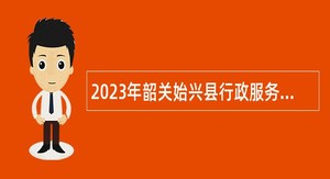 2023年韶关始兴县行政服务中心招聘综合服务窗口工作人员公告