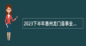 2023下半年惠州龙门县事业单位招聘考试公告（105名）