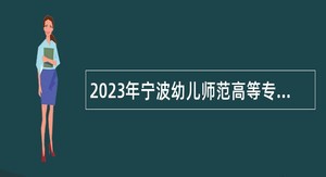 2023年宁波幼儿师范高等专科学校招聘专任教师公告