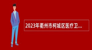 2023年衢州市柯城区医疗卫生事业单位引进高层次人才公告