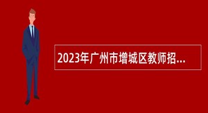 2023年广州市增城区教师招聘（第五批）公告