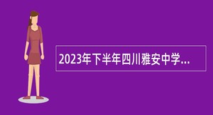 2023年下半年四川雅安中学考核招聘教师公告