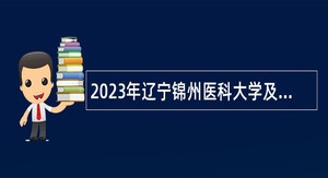2023年辽宁锦州医科大学及附属医院招聘高层次人才公告（第四批）