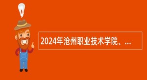 2024年沧州职业技术学院、沧州工贸学校选聘高层次人才公告