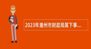 2023年潮州市财政局属下事业单位招聘公告