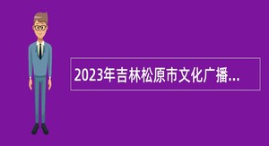 2023年吉林松原市文化广播电视和旅游局招聘事业单位工作人员公告