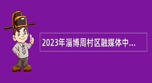 2023年淄博周村区融媒体中心招聘专业技术人员公告