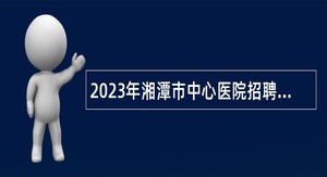 2023年湘潭市中心医院招聘合同制工作人员公告
