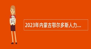 2023年内蒙古鄂尔多斯人力资源和社会保障局所属事业单位引进高层次人才公告