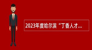 2023年度哈尔滨“丁香人才周”（秋季） 哈尔滨市卫生健康委员会所属公益一类 事业单位引才招聘公告