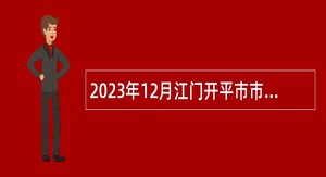 2023年12月江门开平市市直机关单位招考政府雇员公告