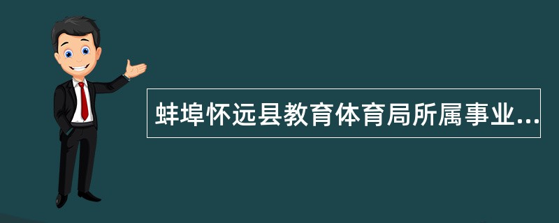 蚌埠怀远县教育体育局所属事业单位2024届紧缺专业人才“校园招聘”公告