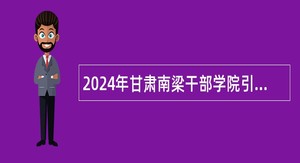 2024年甘肃南梁干部学院引进高层次急需紧缺人才公告