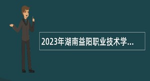 2023年湖南益阳职业技术学院第二批招聘事业单位工作人员公告