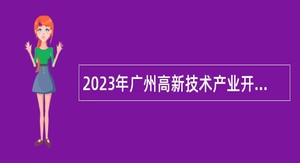 2023年广州高新技术产业开发区民营科技园管理委员会第三次招聘政府雇员公告