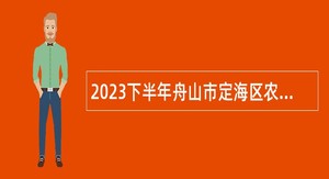 2023下半年舟山市定海区农业农村局第一批招聘编外用工人员公告