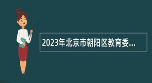 2023年北京市朝阳区教育委员会所属事业单位面向2024年硕士、博士毕业生及出站博士后招聘公告