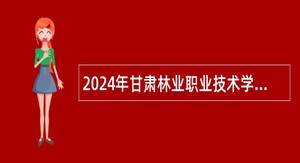 2024年甘肃林业职业技术学院环境工程学院招聘硕士学历学位专业教师公告