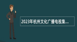 2023年杭州文化广播电视集团所属事业单位招聘公告