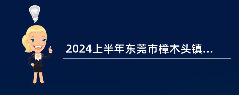 2024上半年东莞市樟木头镇招聘公告