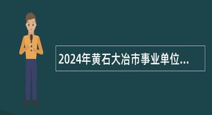 2024年黄石大冶市事业单位招聘高学历、高层次人才公告