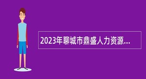 2023年聊城市鼎盛人力资源管理有限公司（冠县分公司）招聘工作人员公告
