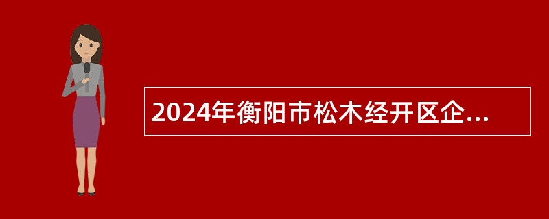 2024年衡阳市松木经开区企事业单位急需紧缺专业技术人才集中引进公告