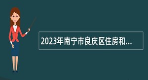 2023年南宁市良庆区住房和城乡建设局招聘公告