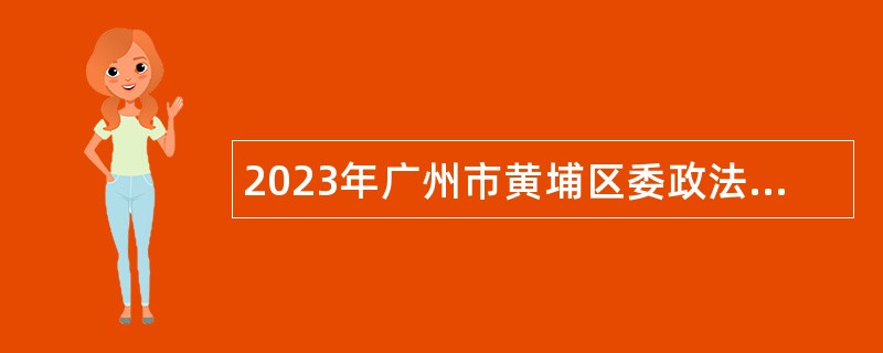 2023年广州市黄埔区委政法委员会招聘社会治理工作队队员公告