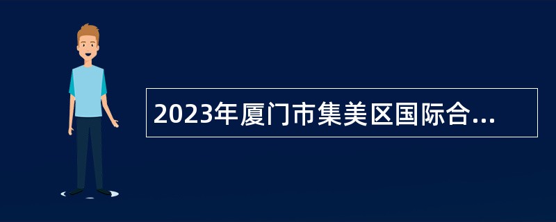 2023年厦门市集美区国际合作中心人才招聘公告