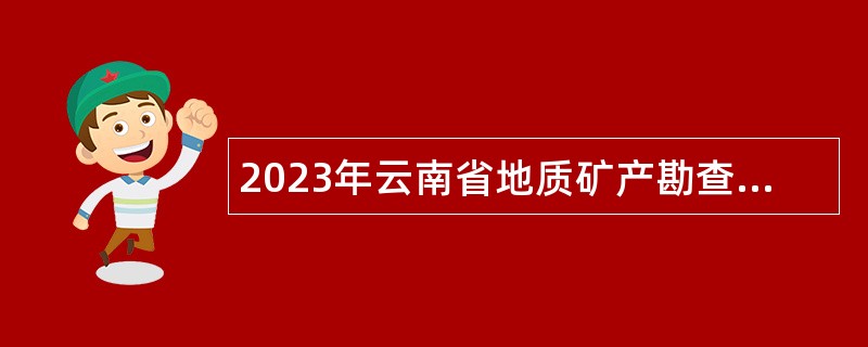 2023年云南省地质矿产勘查开发局所属事业单位第三次招聘公告