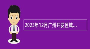 2023年12月广州开发区城市建设和房地产档案馆招聘初级政府雇员公告